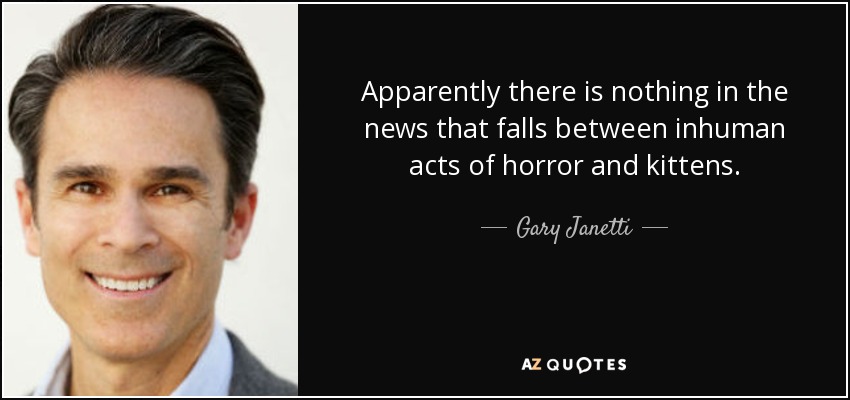 Apparently there is nothing in the news that falls between inhuman acts of horror and kittens. - Gary Janetti
