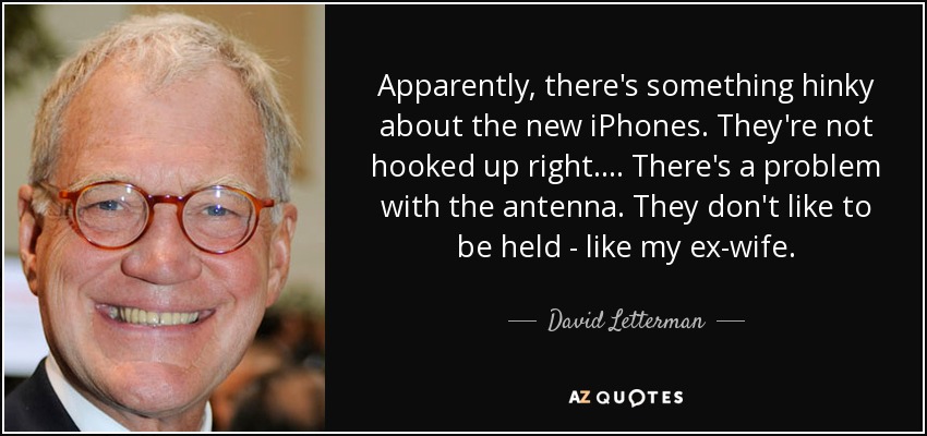 Apparently, there's something hinky about the new iPhones. They're not hooked up right. ... There's a problem with the antenna. They don't like to be held - like my ex-wife. - David Letterman