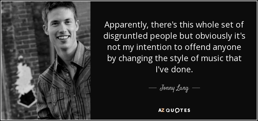 Apparently, there's this whole set of disgruntled people but obviously it's not my intention to offend anyone by changing the style of music that I've done. - Jonny Lang