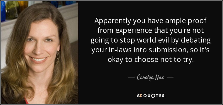 Apparently you have ample proof from experience that you're not going to stop world evil by debating your in-laws into submission, so it's okay to choose not to try. - Carolyn Hax