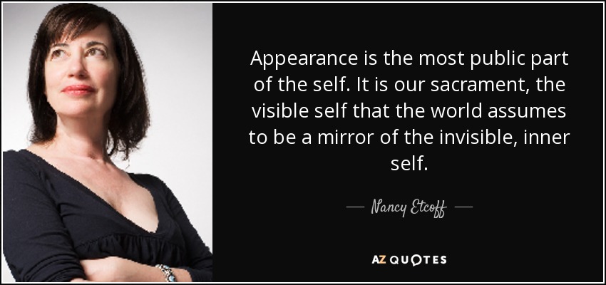 Appearance is the most public part of the self. It is our sacrament, the visible self that the world assumes to be a mirror of the invisible, inner self. - Nancy Etcoff