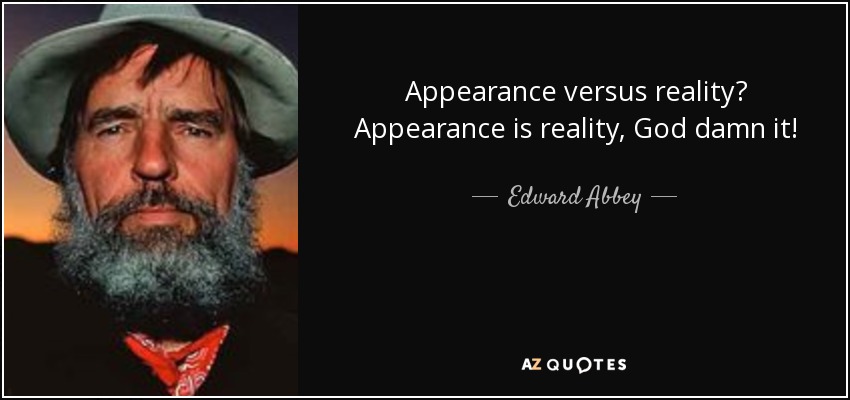 Appearance versus reality? Appearance is reality, God damn it! - Edward Abbey