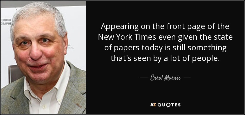 Appearing on the front page of the New York Times even given the state of papers today is still something that's seen by a lot of people. - Errol Morris