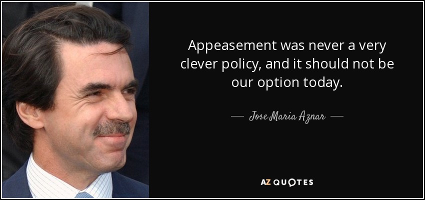 Appeasement was never a very clever policy, and it should not be our option today. - Jose Maria Aznar