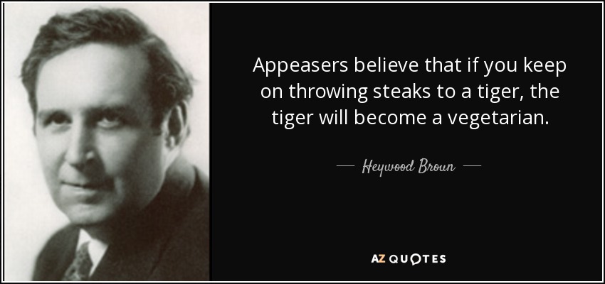 Appeasers believe that if you keep on throwing steaks to a tiger, the tiger will become a vegetarian. - Heywood Broun
