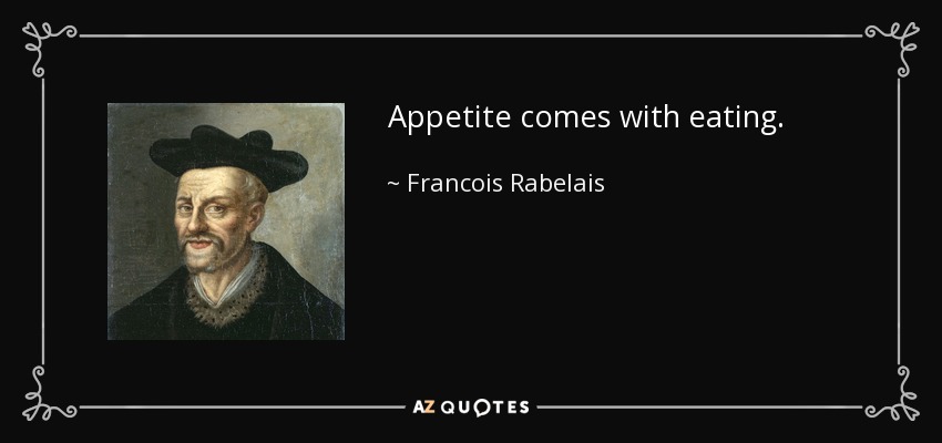 Appetite comes with eating. - Francois Rabelais