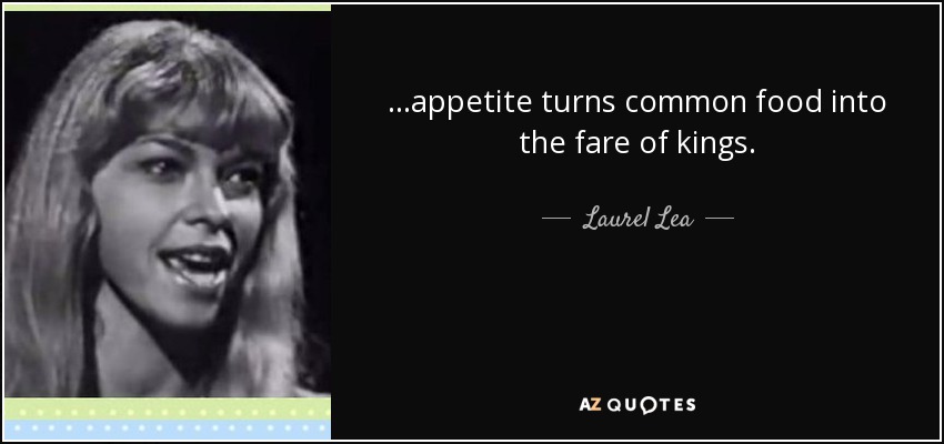 ...appetite turns common food into the fare of kings. - Laurel Lea