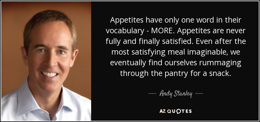 Appetites have only one word in their vocabulary - MORE. Appetites are never fully and finally satisfied. Even after the most satisfying meal imaginable, we eventually find ourselves rummaging through the pantry for a snack. - Andy Stanley