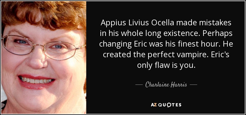 Appius Livius Ocella made mistakes in his whole long existence. Perhaps changing Eric was his finest hour. He created the perfect vampire. Eric's only flaw is you. - Charlaine Harris