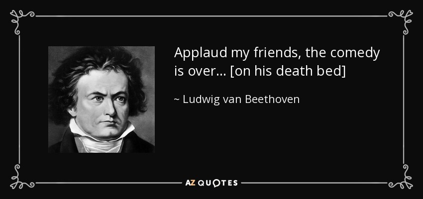Applaud my friends, the comedy is over... [on his death bed] - Ludwig van Beethoven
