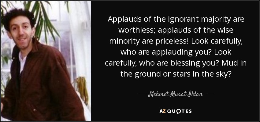 Applauds of the ignorant majority are worthless; applauds of the wise minority are priceless! Look carefully, who are applauding you? Look carefully, who are blessing you? Mud in the ground or stars in the sky? - Mehmet Murat Ildan