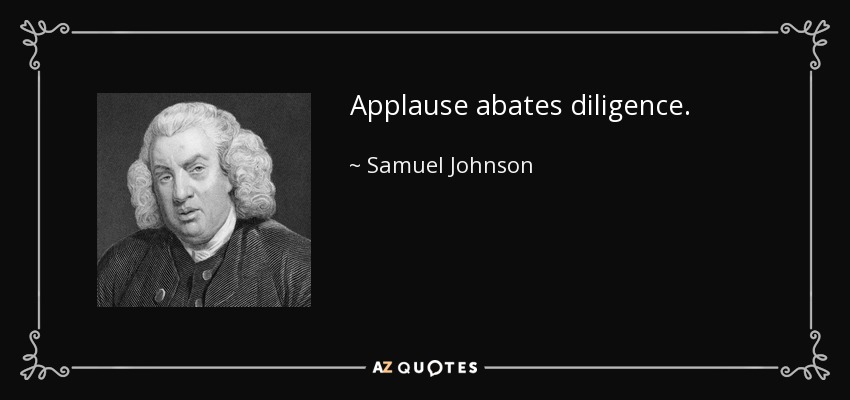 Applause abates diligence. - Samuel Johnson