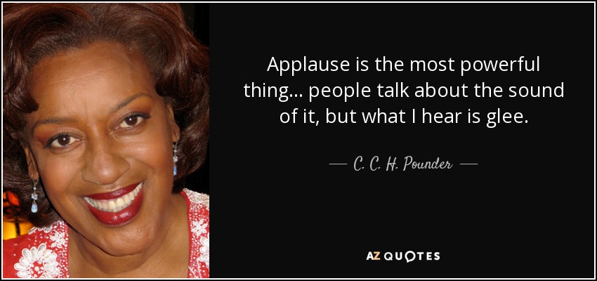 Applause is the most powerful thing... people talk about the sound of it, but what I hear is glee. - C. C. H. Pounder