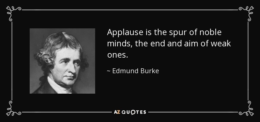 Applause is the spur of noble minds, the end and aim of weak ones. - Edmund Burke
