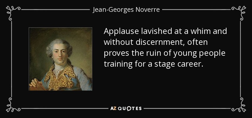 Applause lavished at a whim and without discernment, often proves the ruin of young people training for a stage career. - Jean-Georges Noverre