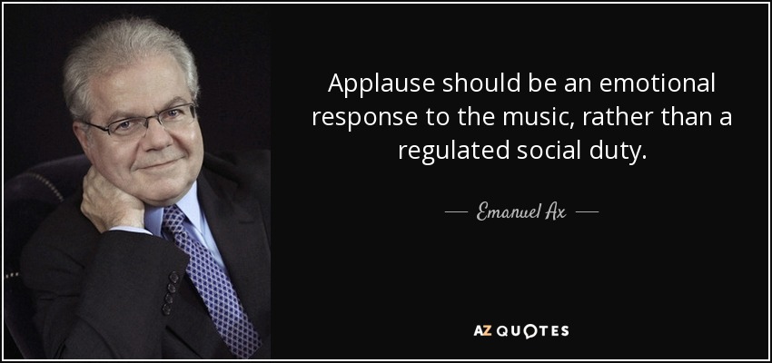 Applause should be an emotional response to the music, rather than a regulated social duty. - Emanuel Ax