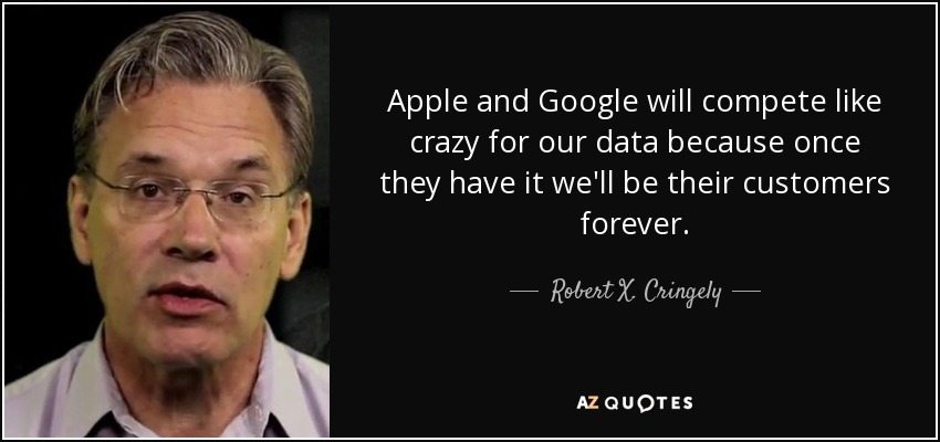 Apple and Google will compete like crazy for our data because once they have it we'll be their customers forever. - Robert X. Cringely