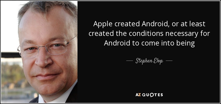 Apple created Android, or at least created the conditions necessary for Android to come into being - Stephen Elop