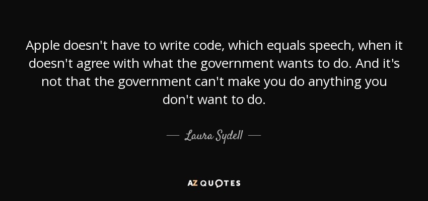 Apple doesn't have to write code, which equals speech, when it doesn't agree with what the government wants to do. And it's not that the government can't make you do anything you don't want to do. - Laura Sydell