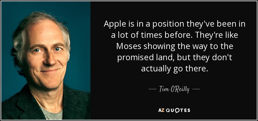 Apple is in a position they've been in a lot of times before. They're like Moses showing the way to the promised land, but they don't actually go there. - Tim O'Reilly