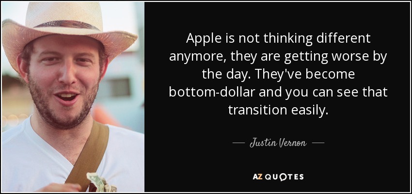 Apple is not thinking different anymore, they are getting worse by the day. They've become bottom-dollar and you can see that transition easily. - Justin Vernon