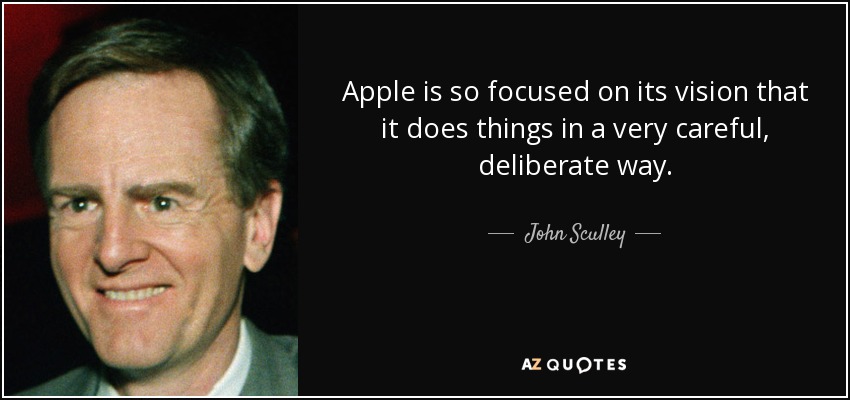 Apple is so focused on its vision that it does things in a very careful, deliberate way. - John Sculley