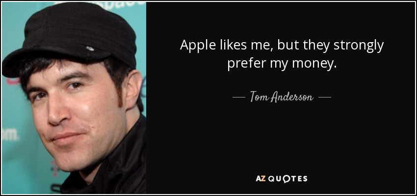 Apple likes me, but they strongly prefer my money. - Tom Anderson