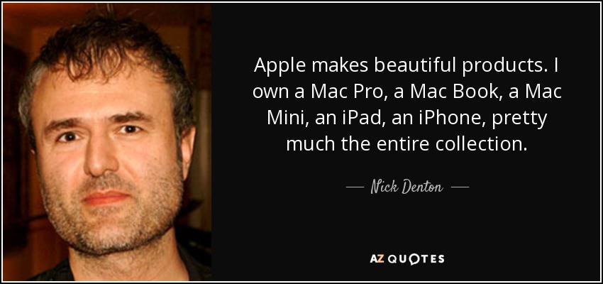 Apple makes beautiful products. I own a Mac Pro, a Mac Book, a Mac Mini, an iPad, an iPhone, pretty much the entire collection. - Nick Denton