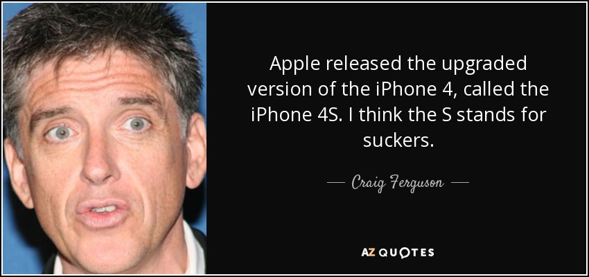 Apple released the upgraded version of the iPhone 4, called the iPhone 4S. I think the S stands for suckers. - Craig Ferguson