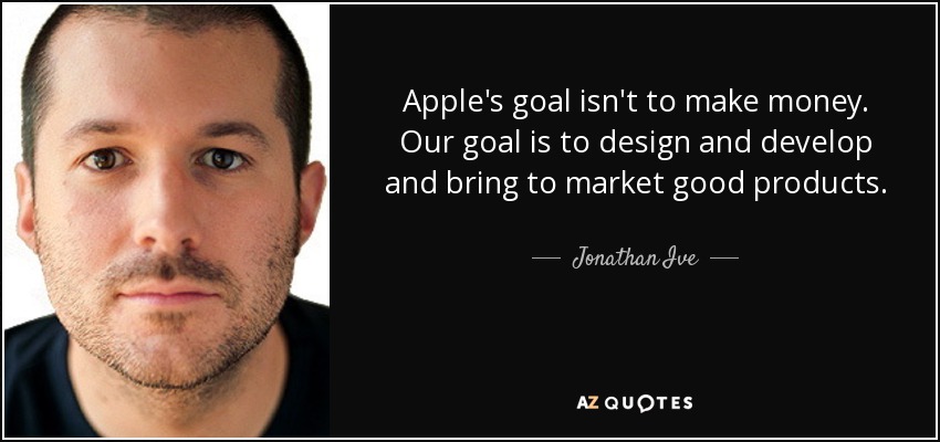 Apple's goal isn't to make money. Our goal is to design and develop and bring to market good products. - Jonathan Ive