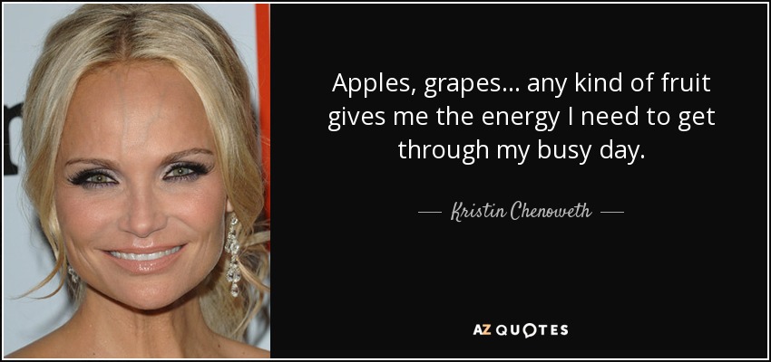 Apples, grapes... any kind of fruit gives me the energy I need to get through my busy day. - Kristin Chenoweth