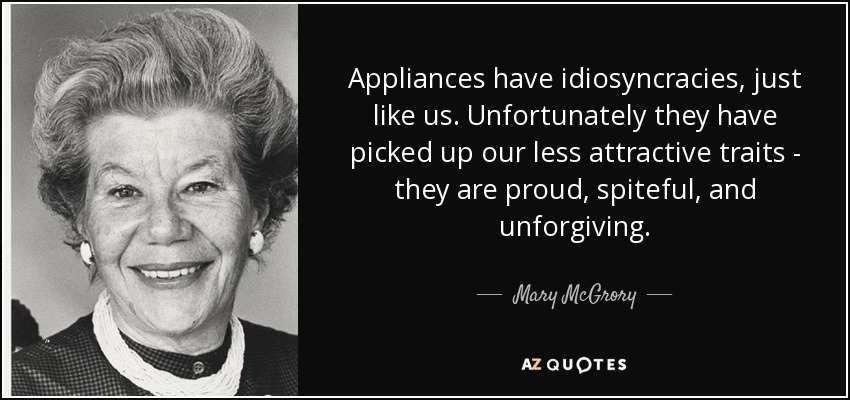 Appliances have idiosyncracies, just like us. Unfortunately they have picked up our less attractive traits - they are proud, spiteful, and unforgiving. - Mary McGrory