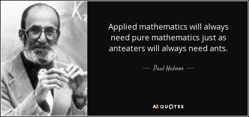 Applied mathematics will always need pure mathematics just as anteaters will always need ants. - Paul Halmos