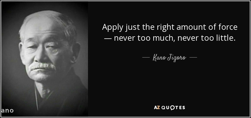 Apply just the right amount of force — never too much, never too little. - Kano Jigoro