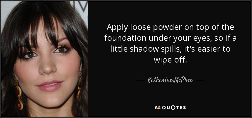 Apply loose powder on top of the foundation under your eyes, so if a little shadow spills, it's easier to wipe off. - Katharine McPhee