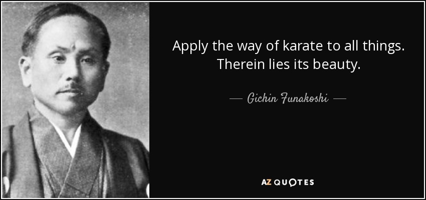 Apply the way of karate to all things. Therein lies its beauty. - Gichin Funakoshi