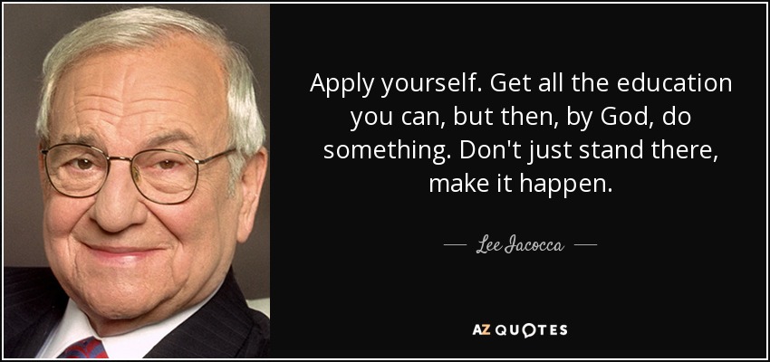 Apply yourself. Get all the education you can, but then, by God, do something. Don't just stand there, make it happen. - Lee Iacocca