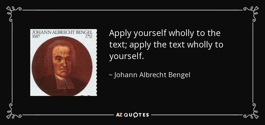 Apply yourself wholly to the text; apply the text wholly to yourself. - Johann Albrecht Bengel