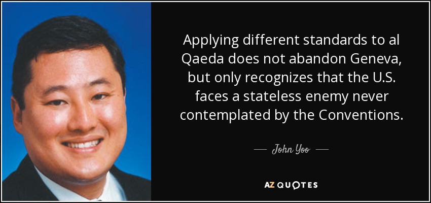 Applying different standards to al Qaeda does not abandon Geneva, but only recognizes that the U.S. faces a stateless enemy never contemplated by the Conventions. - John Yoo