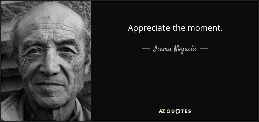 Appreciate the moment. - Isamu Noguchi