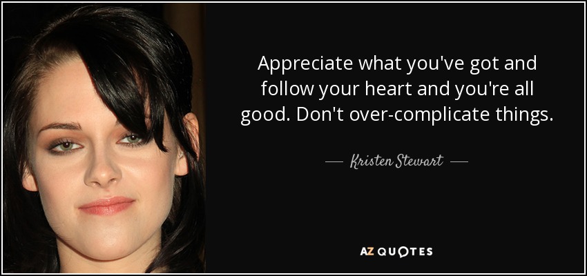 Appreciate what you've got and follow your heart and you're all good. Don't over-complicate things. - Kristen Stewart