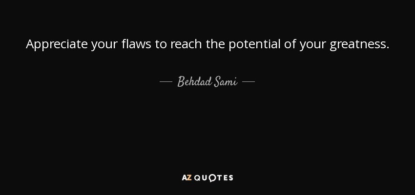 Appreciate your flaws to reach the potential of your greatness. - Behdad Sami