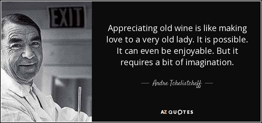Appreciating old wine is like making love to a very old lady. It is possible. It can even be enjoyable. But it requires a bit of imagination. - Andre Tchelistcheff