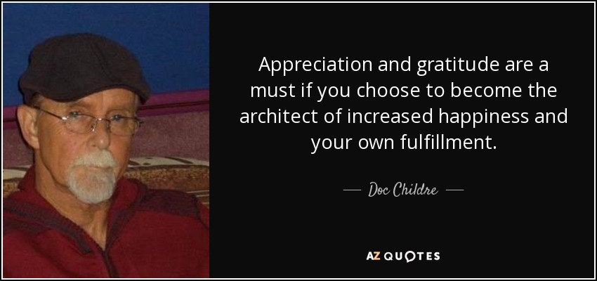 Appreciation and gratitude are a must if you choose to become the architect of increased happiness and your own fulfillment. - Doc Childre