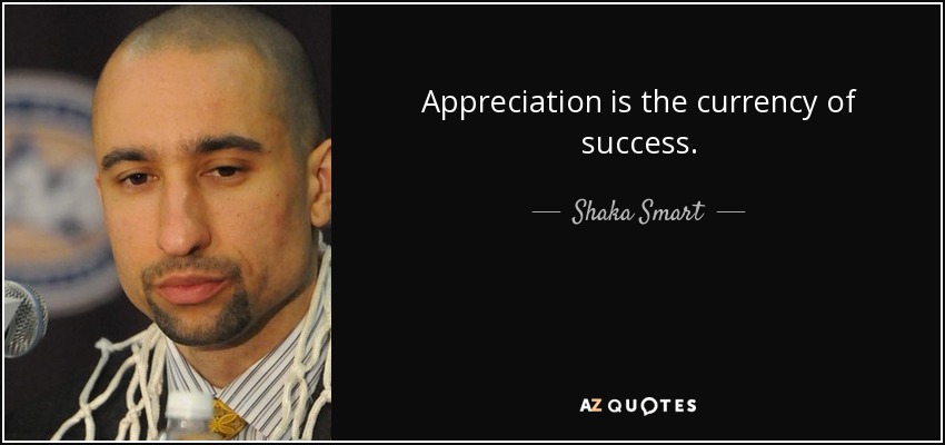 Appreciation is the currency of success. - Shaka Smart