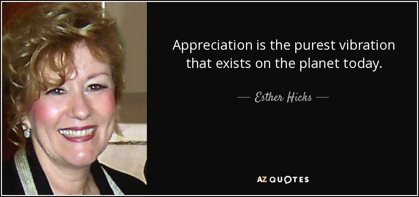 Appreciation is the purest vibration that exists on the planet today. - Esther Hicks