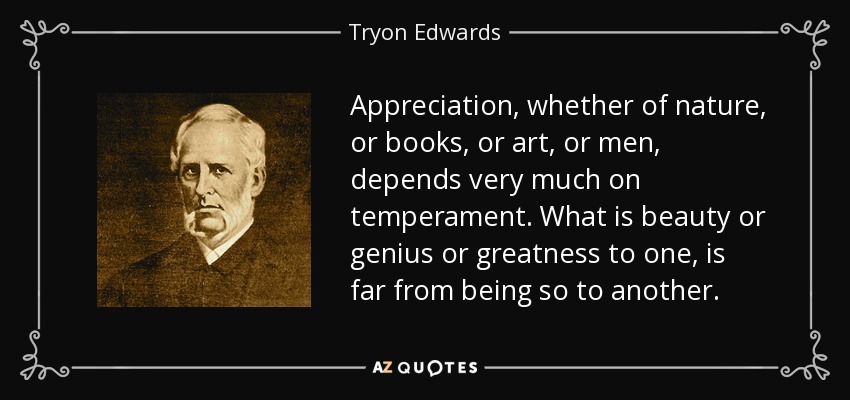 Appreciation, whether of nature, or books, or art, or men, depends very much on temperament. What is beauty or genius or greatness to one, is far from being so to another. - Tryon Edwards