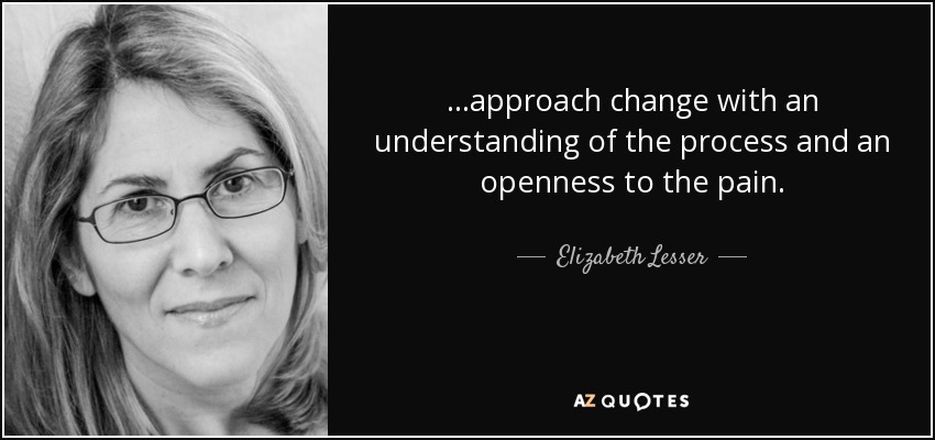 ...approach change with an understanding of the process and an openness to the pain. - Elizabeth Lesser