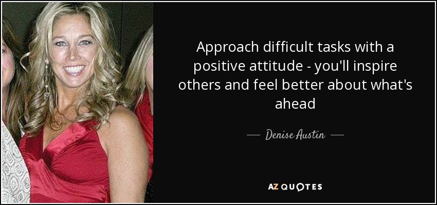 Approach difficult tasks with a positive attitude - you'll inspire others and feel better about what's ahead - Denise Austin