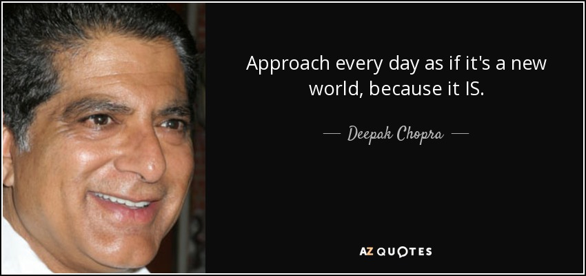 Approach every day as if it's a new world, because it IS. - Deepak Chopra